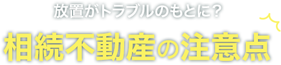 放置がトラブルのもとに？相続不動産の注意点