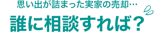 思い出が詰まった実家の売却…誰に相談すれば？