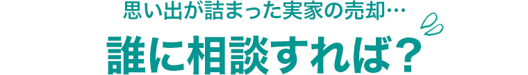 思い出が詰まった実家の売却…誰に相談すれば？