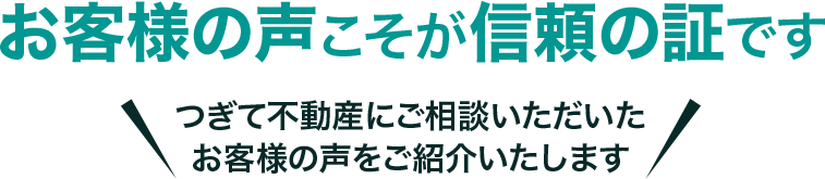 お客様の声こそが信頼の証です つぎて不動産にご相談いただいたお客様の声をご紹介いたします