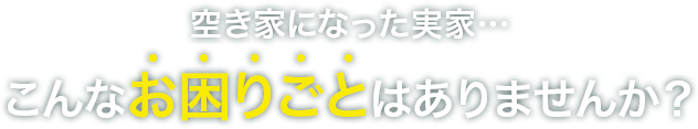 空き家になった実家…こんなお困りごとはありませんか？