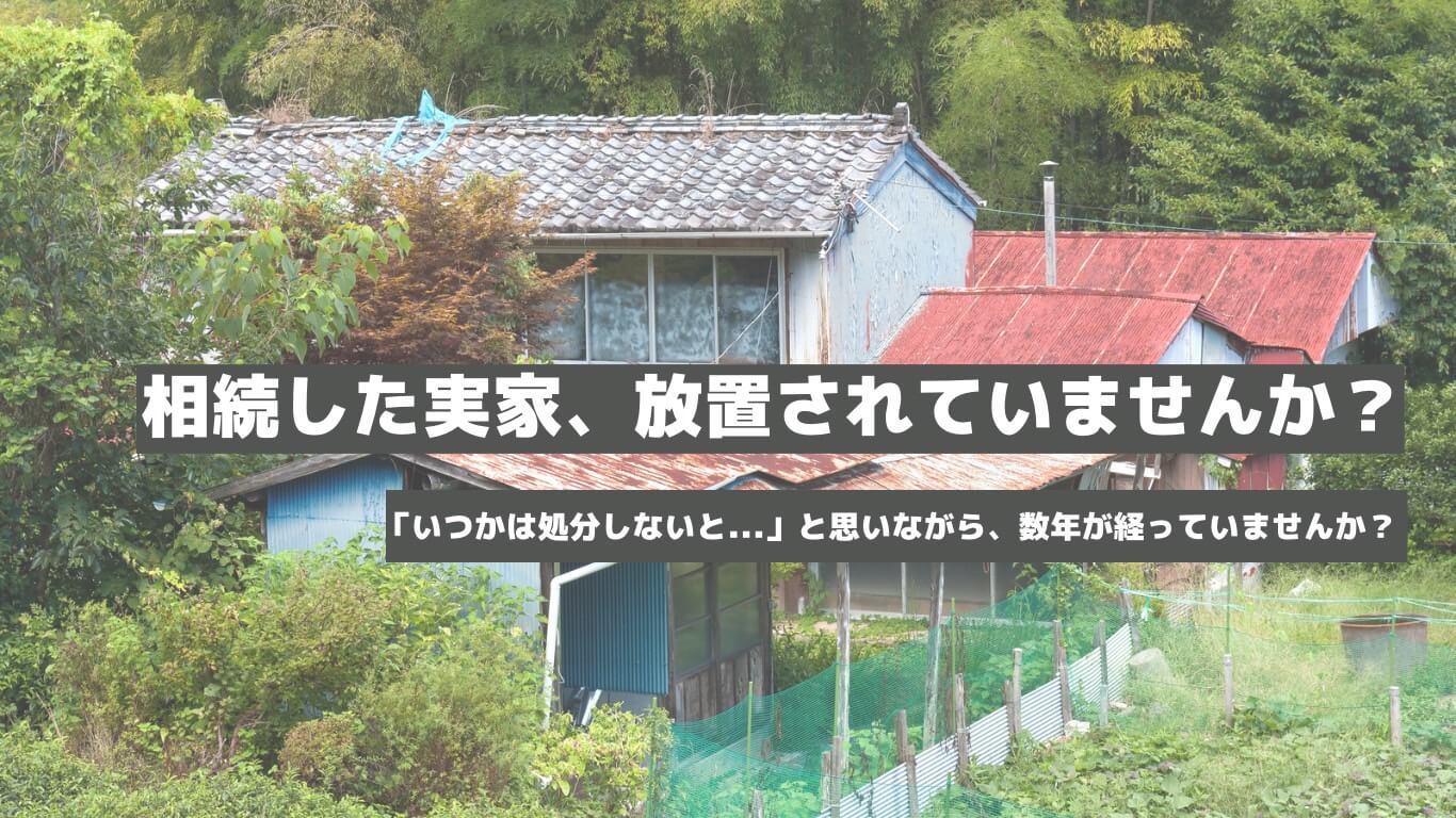 相続した実家、放置されていませんか？「いつかは処分しないと」と思いながら、数年が経っていませんか？